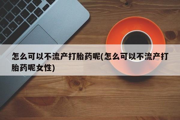 堕胎药购买微信怎么可以不流产打胎药呢(怎么可以不流产打胎药呢女性)