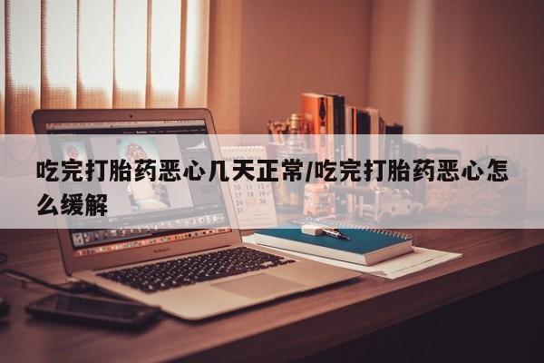 堕胎药购买微信吃完打胎药恶心几天正常/吃完打胎药恶心怎么缓解