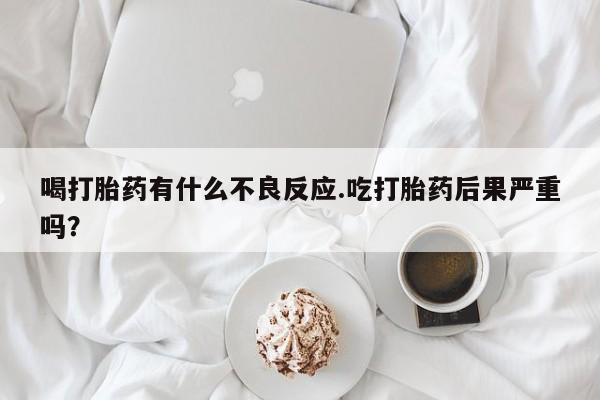 堕胎药购买微信喝打胎药有什么不良反应.吃打胎药后果严重吗？