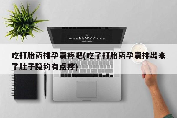 堕胎药购买微信吃打胎药排孕囊疼吧(吃了打胎药孕囊排出来了肚子隐约有点疼)