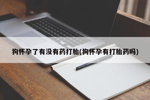 堕胎药购买微信狗怀孕了有没有药打胎(狗怀孕有打胎药吗)