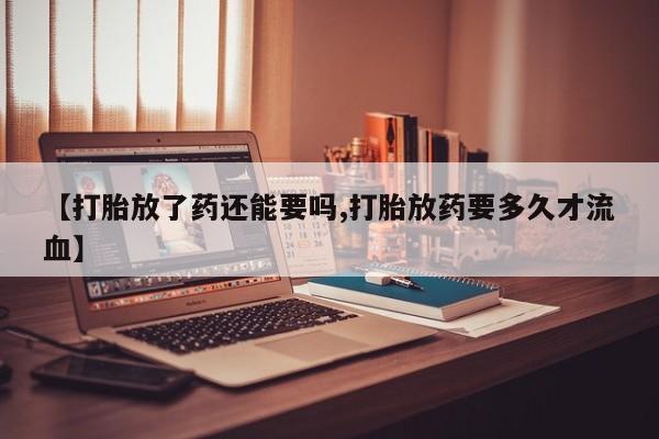 堕胎药购买微信【打胎放了药还能要吗,打胎放药要多久才流血】