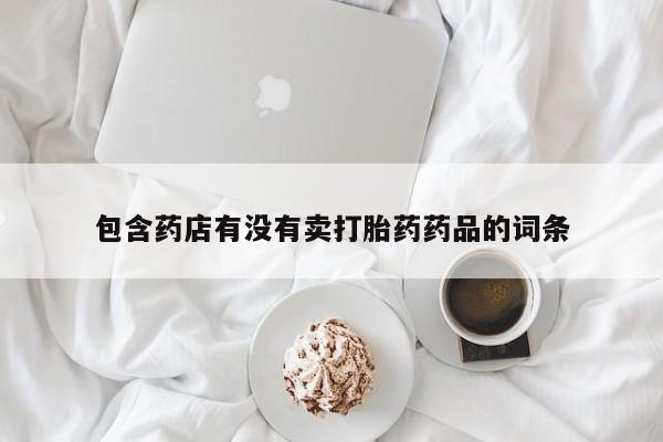 堕胎药购买微信包含药店有没有卖打胎药药品的词条