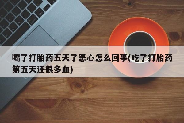堕胎药购买微信喝了打胎药五天了恶心怎么回事(吃了打胎药第五天还很多血)