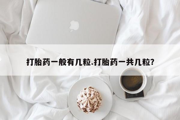 堕胎药购买微信打胎药一般有几粒.打胎药一共几粒？