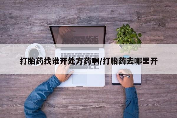 堕胎药购买微信打胎药找谁开处方药啊/打胎药去哪里开