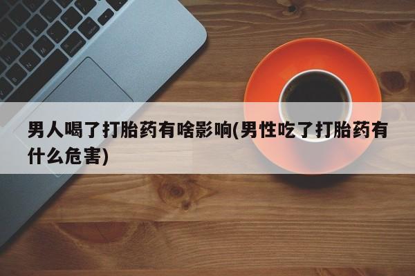 堕胎药购买微信男人喝了打胎药有啥影响(男性吃了打胎药有什么危害)