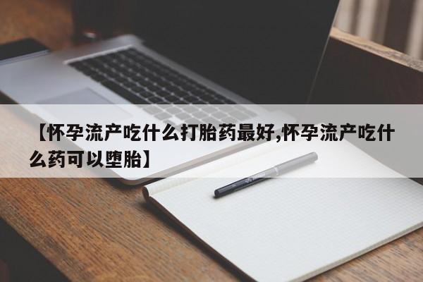 堕胎药购买微信【怀孕流产吃什么打胎药最好,怀孕流产吃什么药可以堕胎】