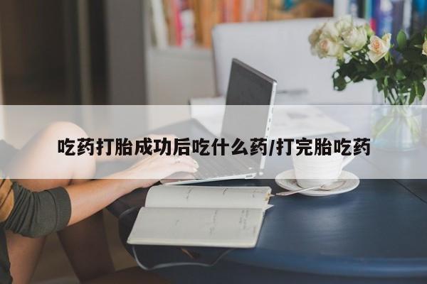 堕胎药购买微信吃药打胎成功后吃什么药/打完胎吃药