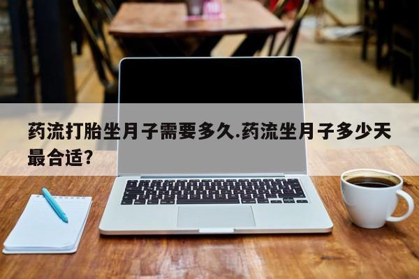 堕胎药购买微信药流打胎坐月子需要多久.药流坐月子多少天最合适？