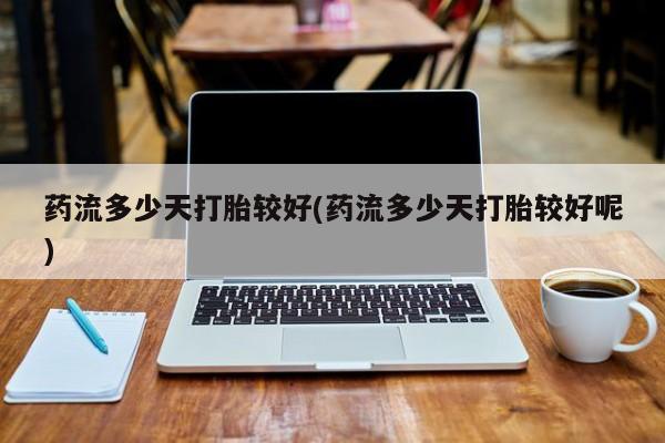 堕胎药购买微信药流多少天打胎较好(药流多少天打胎较好呢)