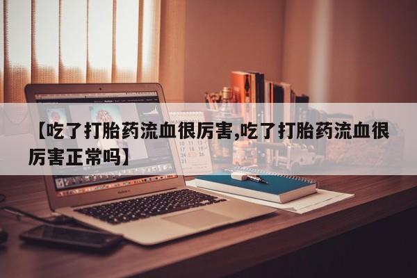 堕胎药购买微信【吃了打胎药流血很厉害,吃了打胎药流血很厉害正常吗】
