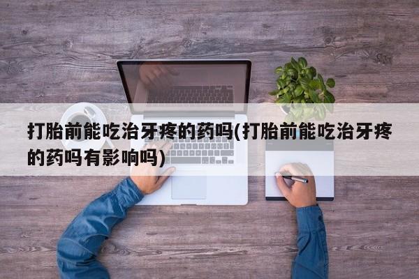 堕胎药购买微信打胎前能吃治牙疼的药吗(打胎前能吃治牙疼的药吗有影响吗)
