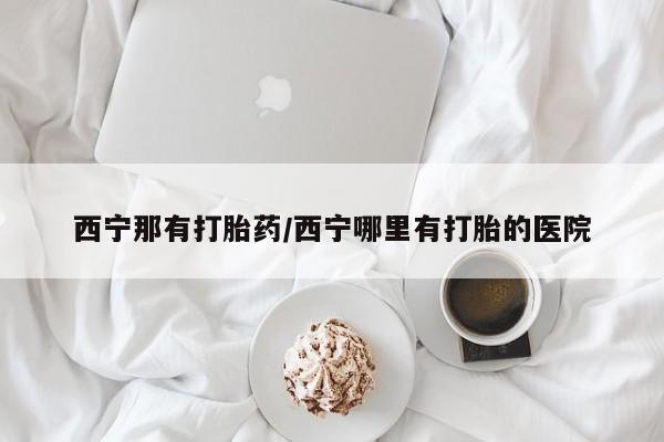 堕胎药购买微信西宁那有打胎药/西宁哪里有打胎的医院
