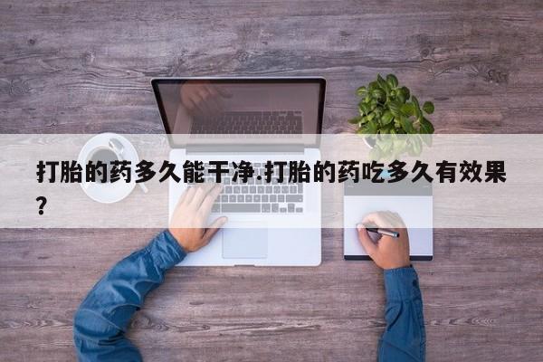 堕胎药购买微信打胎的药多久能干净.打胎的药吃多久有效果？