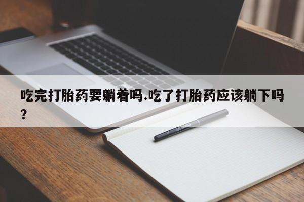 堕胎药购买微信吃完打胎药要躺着吗.吃了打胎药应该躺下吗？