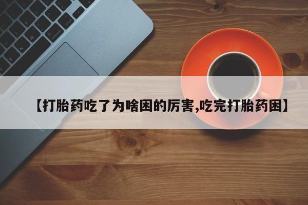 堕胎药购买微信【打胎药吃了为啥困的厉害,吃完打胎药困】