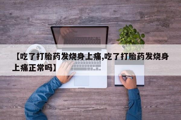 堕胎药购买微信【吃了打胎药发烧身上痛,吃了打胎药发烧身上痛正常吗】