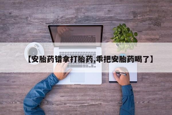 堕胎药购买微信【安胎药错拿打胎药,乖把安胎药喝了】