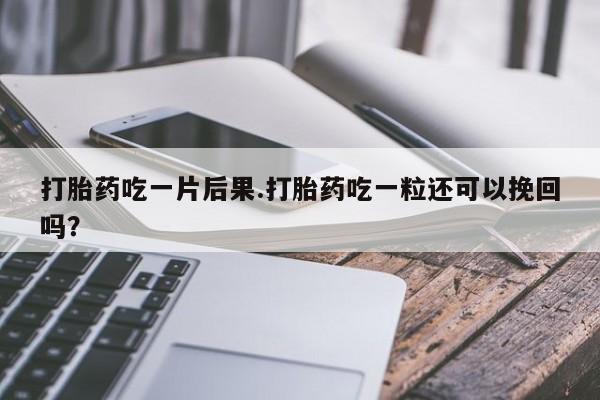 堕胎药购买微信打胎药吃一片后果.打胎药吃一粒还可以挽回吗？