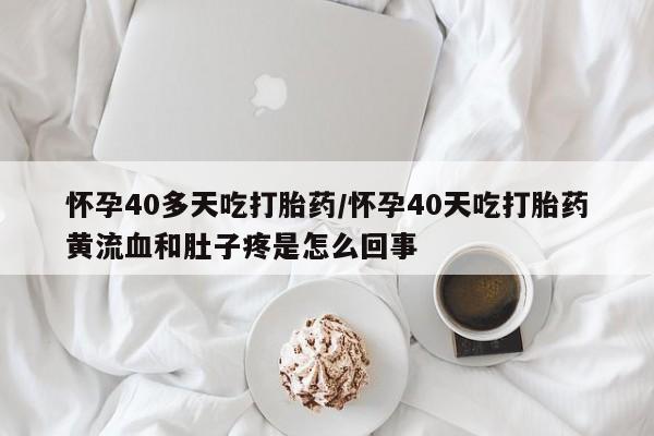 堕胎药购买微信怀孕40多天吃打胎药/怀孕40天吃打胎药黄流血和肚子疼是怎么回事