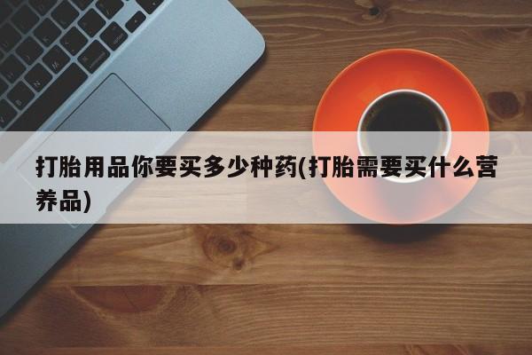 堕胎药购买微信打胎用品你要买多少种药(打胎需要买什么营养品)