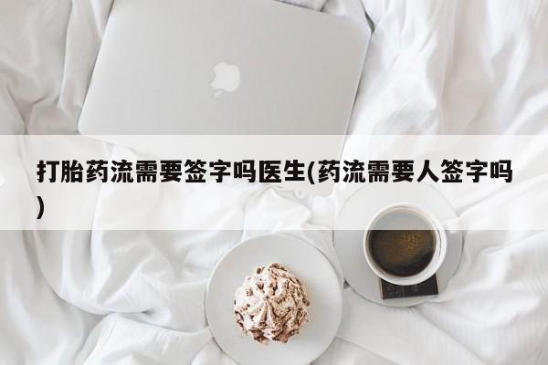 堕胎药购买微信打胎药流需要签字吗医生(药流需要人签字吗)