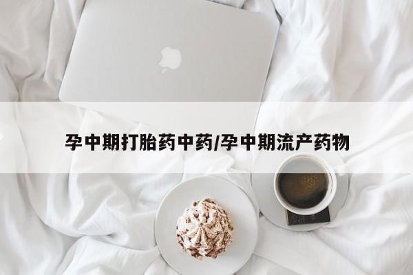 堕胎药购买微信孕中期打胎药中药/孕中期流产药物