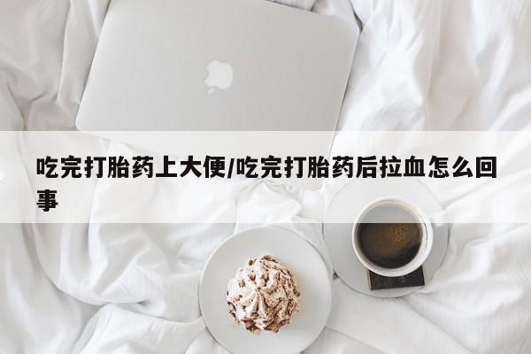 堕胎药购买微信吃完打胎药上大便/吃完打胎药后拉血怎么回事