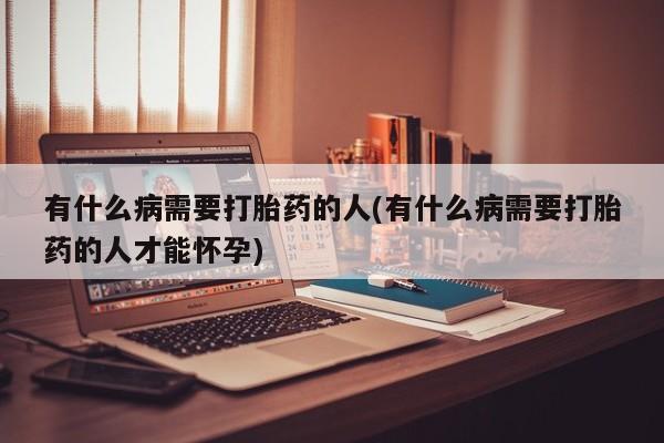 堕胎药购买微信有什么病需要打胎药的人(有什么病需要打胎药的人才能怀孕)