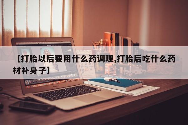 堕胎药购买微信【打胎以后要用什么药调理,打胎后吃什么药材补身子】
