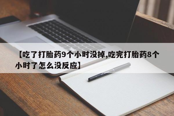 堕胎药购买微信【吃了打胎药9个小时没掉,吃完打胎药8个小时了怎么没反应】