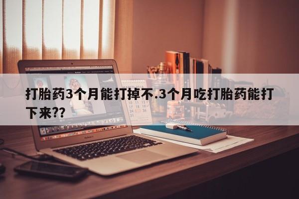 堕胎药购买微信打胎药3个月能打掉不.3个月吃打胎药能打下来?？