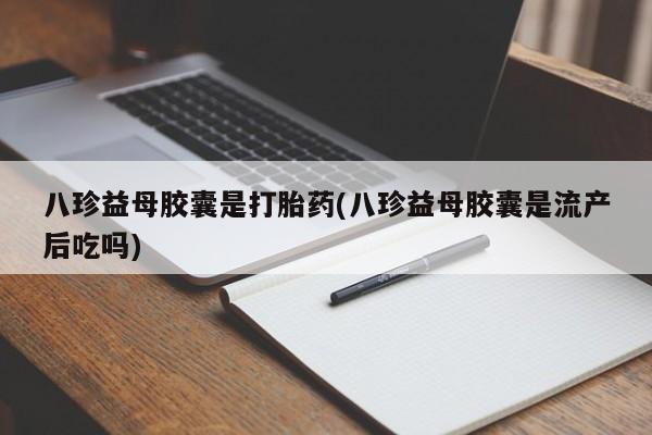 堕胎药购买微信八珍益母胶囊是打胎药(八珍益母胶囊是流产后吃吗)