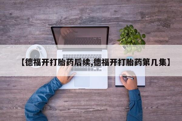 堕胎药购买微信【德福开打胎药后续,德福开打胎药第几集】