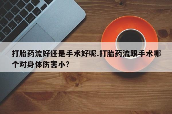 堕胎药购买微信打胎药流好还是手术好呢.打胎药流跟手术哪个对身体伤害小?