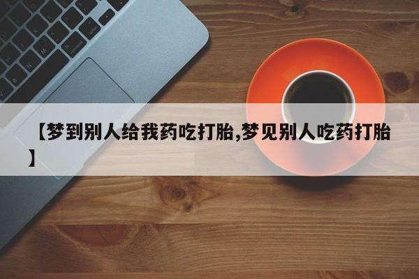 堕胎药购买微信【梦到别人给我药吃打胎,梦见别人吃药打胎】