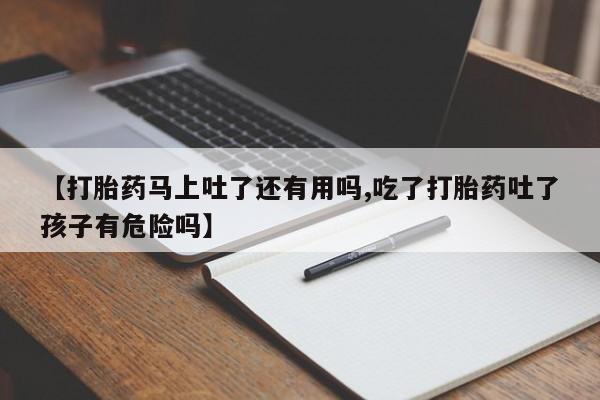 堕胎药购买微信【打胎药马上吐了还有用吗,吃了打胎药吐了孩子有危险吗】