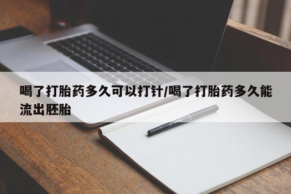 堕胎药购买微信喝了打胎药多久可以打针/喝了打胎药多久能流出胚胎