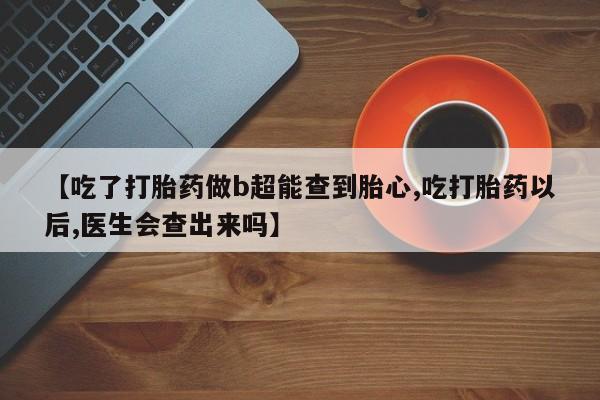 堕胎药购买微信【吃了打胎药做b超能查到胎心,吃打胎药以后,医生会查出来吗】