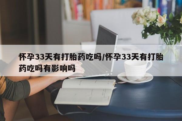 堕胎药购买微信怀孕33天有打胎药吃吗/怀孕33天有打胎药吃吗有影响吗