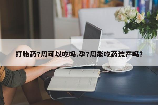 堕胎药购买微信打胎药7周可以吃吗.孕7周能吃药流产吗？