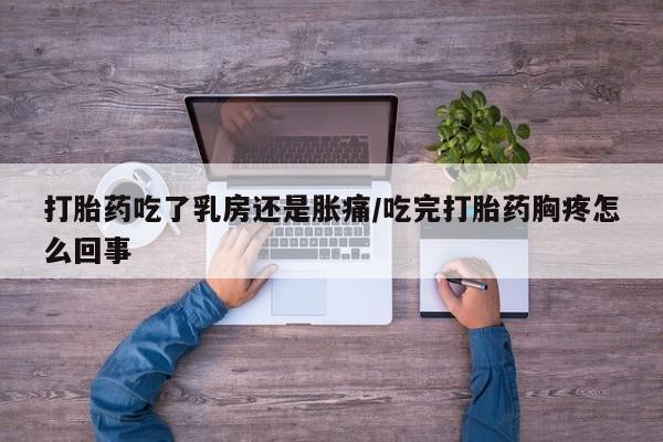 堕胎药购买微信打胎药吃了乳房还是胀痛/吃完打胎药胸疼怎么回事