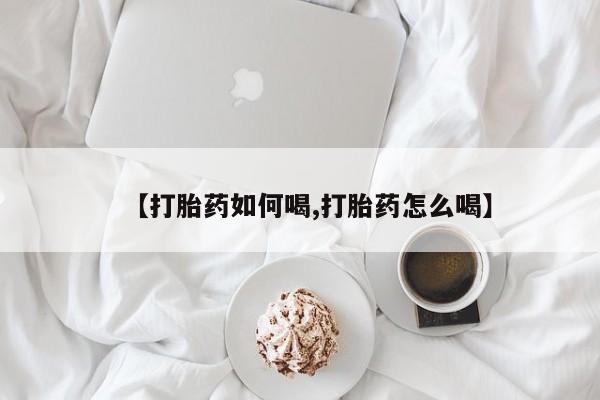 堕胎药购买微信【打胎药如何喝,打胎药怎么喝】