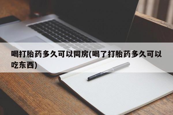 堕胎药购买微信喝打胎药多久可以同房(喝了打胎药多久可以吃东西)