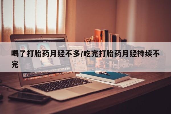 堕胎药购买微信喝了打胎药月经不多/吃完打胎药月经持续不完