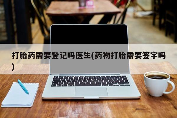 堕胎药购买微信打胎药需要登记吗医生(药物打胎需要签字吗)