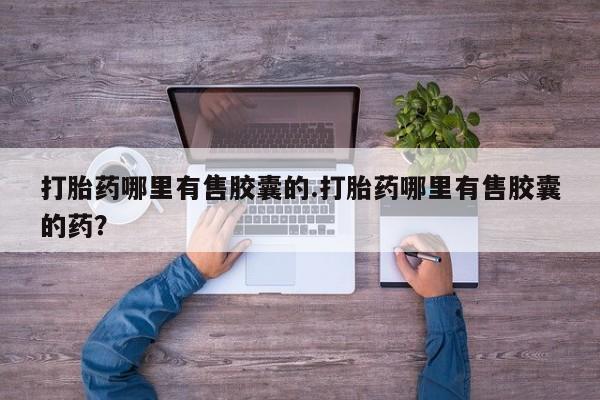 堕胎药购买微信打胎药哪里有售胶囊的.打胎药哪里有售胶囊的药？