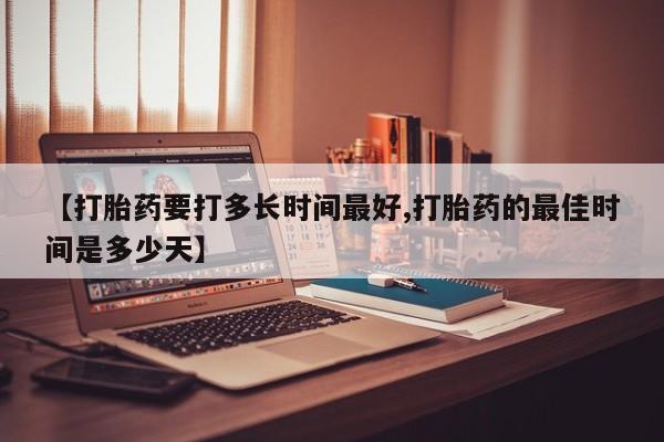 堕胎药购买微信【打胎药要打多长时间最好,打胎药的最佳时间是多少天】