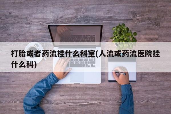 堕胎药购买微信打胎或者药流挂什么科室(人流或药流医院挂什么科)
